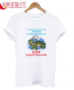 You Might Like Getting Choked But Sea Turtles Dont Plastic Pollution T-Shirt