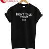 Dont't Talk To Me T-Shirt
