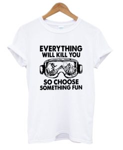 Everything Will Kill You So Chose Semething Fun T-Shirt