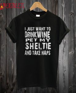 I just want to drink wine pet my sheltie and take naps T Shirt