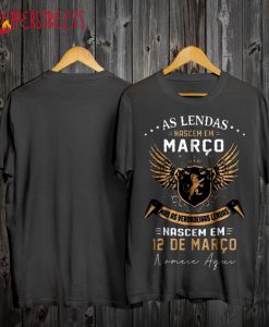 As Lendas Nascem Em Marco Mas As Verdadeiras Lendas 12 De Marco T Shirt