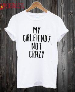 My Girlfriend Not Crazy T-Shirt