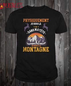 Physiquement Je Suis Là Dans Ma Tête Je Suis À La Montagne T Shirt