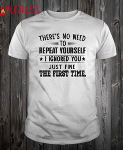 There’s No Need To Repeat Yourself I Ignored You T Shirt