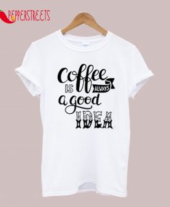 Coffee Is Always A Good Idea T-Shirt