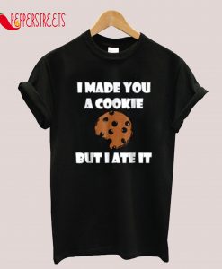 I Made You A Cookie But A Ate It T-Shirt