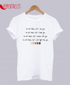 I'm not black, but I hear you T-Shirt