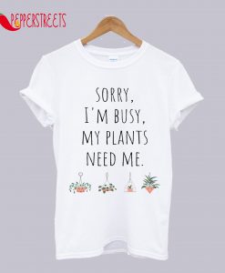 Sorry I'm Busy My Plants Need Me Funny Plant Joke T-Shirt