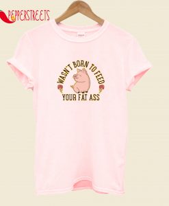 Wasn't Born To Feed Your Fat Ass T-Shirt