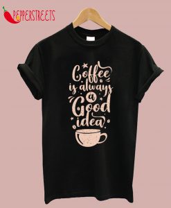 Coffee Is Always A Good Idea T-Shirt