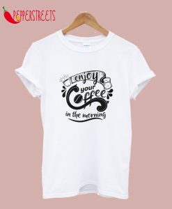 Enjoy Your Coffee In The Morning T-Shirt