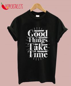 Good Things Take Time Motivational T-Shirt