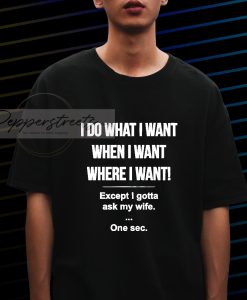 I Do What I Want When I Want Where I Want Except I Gotta Ask My Wife T-shirt