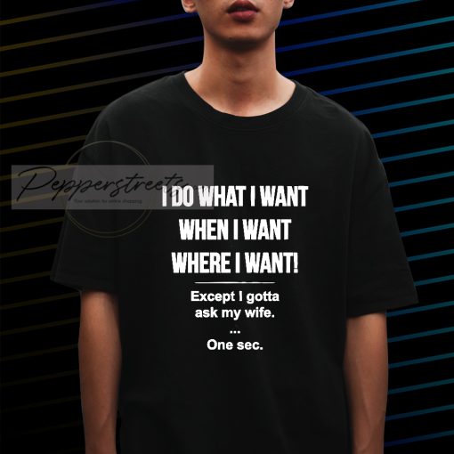 I Do What I Want When I Want Where I Want Except I Gotta Ask My Wife T-shirt