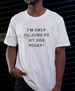 I_m Only Talking To My Dog Today T-Shirt