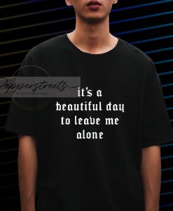 it's a beautiful day to leave me alone T shirt