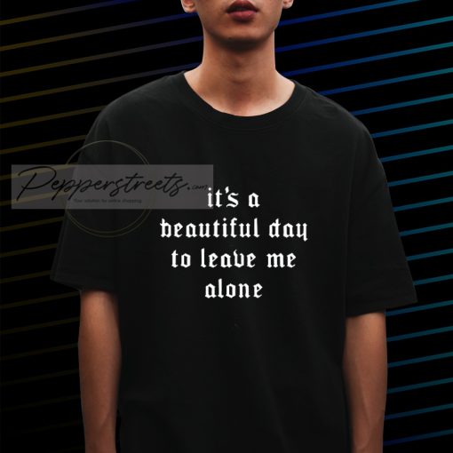 it's a beautiful day to leave me alone T shirt