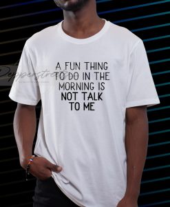 A Fun Thing To Do in the morning is not talk to me Tshirt