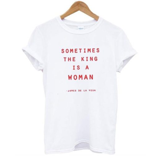 Sometimes The King Is A Woman t shirt NF