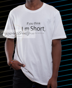 If you think I’m short you should see my patience t shirt