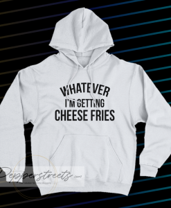 whatever i'm getting cheese fries hoodie
