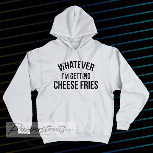 whatever i'm getting cheese fries hoodie