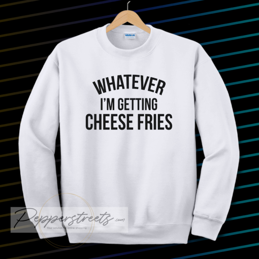 whatever i'm getting cheese fries sweatshirt