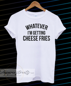 whatever i'm getting cheese fries t-tshirt