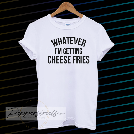 whatever i'm getting cheese fries t-tshirt