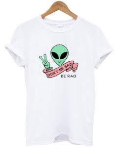 Alien Be Rad Don’t be Sad T-shirt