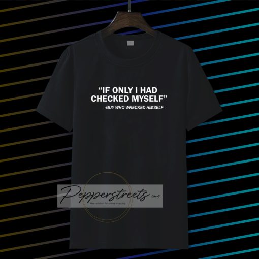 IF ONLY I HAD CHECKED MYSELF Tshirt