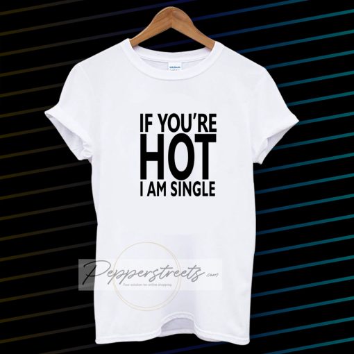 IF YOU'RE HOT IAM SINGLE T-SHIRT