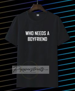 Who Needs A BoyFriend T Shirt