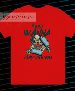 I JUST WANNA PLAY WITH YOU T SHIRT