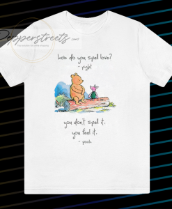 Pooh and piglet how do you spell love you don’t spell it you feel it T Shirt