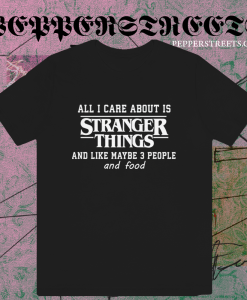 All I Care About Is Stranger Things And Like Maybe 3 People and Food T-Shirt TPKJ1