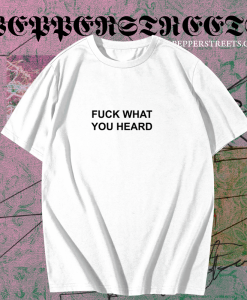 Fuck What You Heard T-shirt TPKJ1