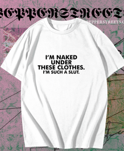 I_m naked under these clothes i_m such a slut t shirt TPKJ1