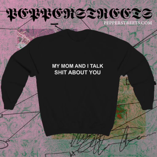 My Mom And I Talk Shit About You Sweatshirt TPKJ1