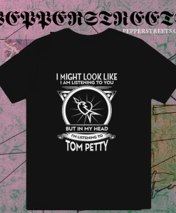 I Might Look Like I Am Listening To You But In My Head I’m Listening To Tom Petty T-Shirt TPKJ1