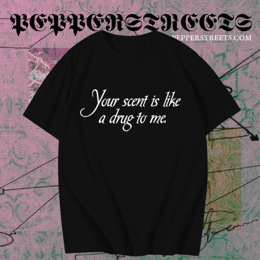 Your Scent Is Like A Drug To Me t shirt TPKJ1