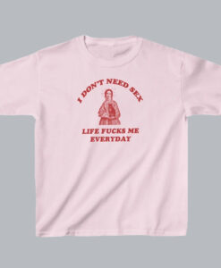 I Don’t Need Sex Life Fu-ks Me Everday T Shirt